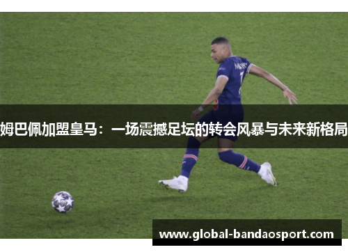姆巴佩加盟皇马：一场震撼足坛的转会风暴与未来新格局