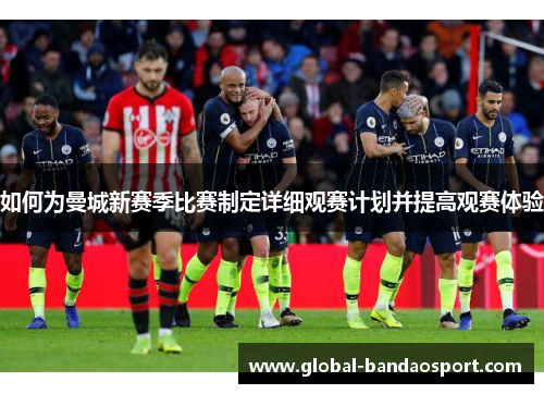 如何为曼城新赛季比赛制定详细观赛计划并提高观赛体验