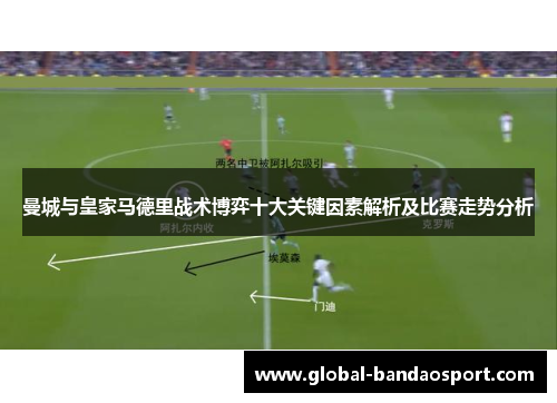 曼城与皇家马德里战术博弈十大关键因素解析及比赛走势分析