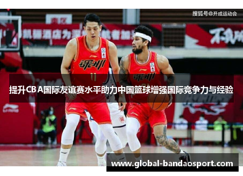 提升CBA国际友谊赛水平助力中国篮球增强国际竞争力与经验