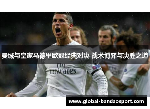 曼城与皇家马德里欧冠经典对决 战术博弈与决胜之道