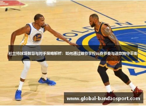 杜兰特球场智慧与对手策略解析：如何通过细节掌控比赛节奏与进攻防守平衡