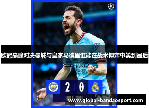 欧冠巅峰对决曼城与皇家马德里谁能在战术博弈中笑到最后