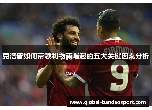 克洛普如何带领利物浦崛起的五大关键因素分析