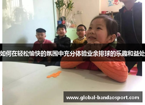 如何在轻松愉快的氛围中充分体验业余排球的乐趣和益处