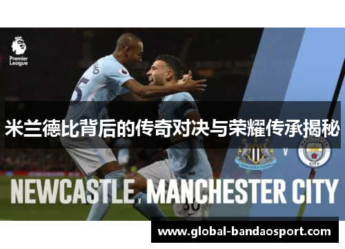 米兰德比背后的传奇对决与荣耀传承揭秘