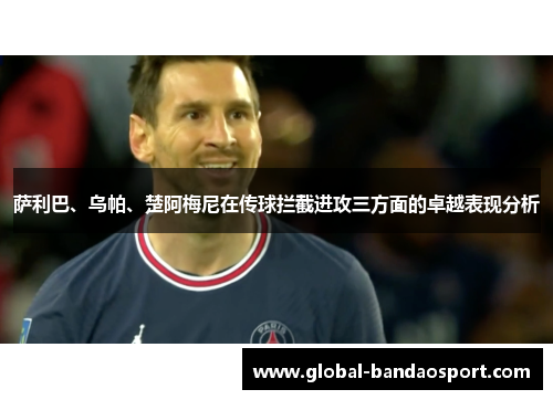 萨利巴、乌帕、楚阿梅尼在传球拦截进攻三方面的卓越表现分析