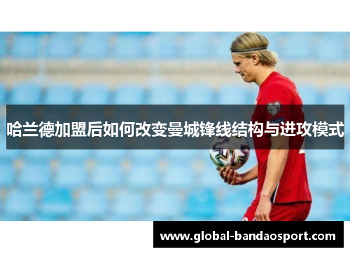 哈兰德加盟后如何改变曼城锋线结构与进攻模式