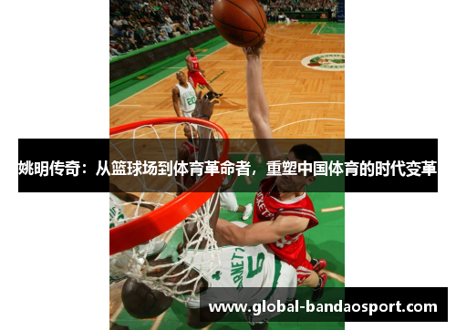 姚明传奇：从篮球场到体育革命者，重塑中国体育的时代变革