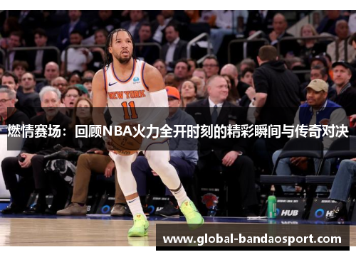 燃情赛场：回顾NBA火力全开时刻的精彩瞬间与传奇对决
