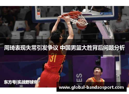 周琦表现失常引发争议 中国男篮大胜背后问题分析