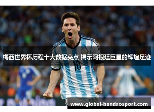 梅西世界杯历程十大数据亮点 揭示阿根廷巨星的辉煌足迹