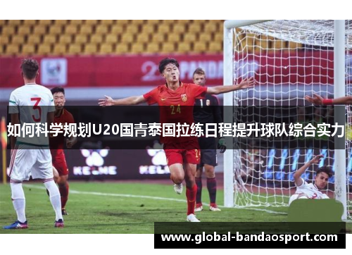 如何科学规划U20国青泰国拉练日程提升球队综合实力