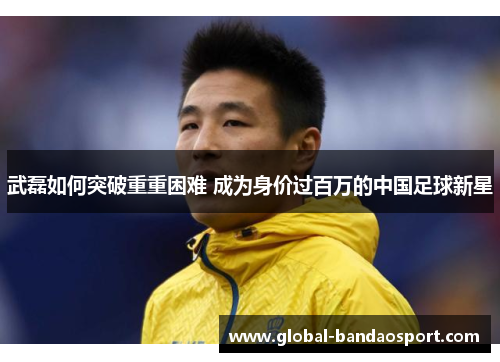武磊如何突破重重困难 成为身价过百万的中国足球新星
