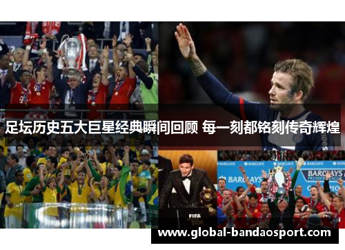 足坛历史五大巨星经典瞬间回顾 每一刻都铭刻传奇辉煌
