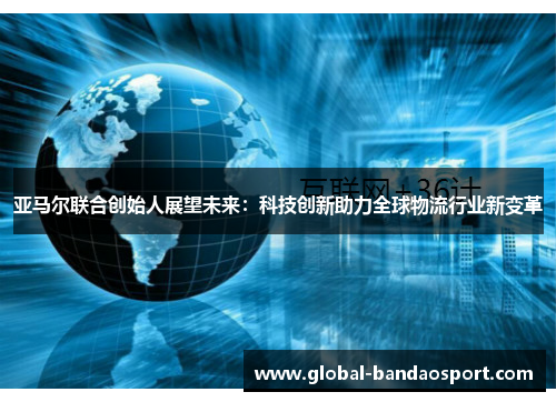 亚马尔联合创始人展望未来：科技创新助力全球物流行业新变革