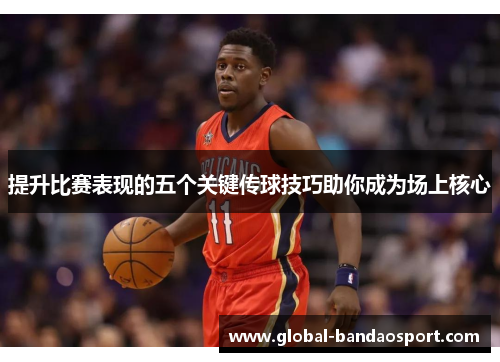 提升比赛表现的五个关键传球技巧助你成为场上核心