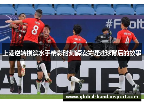 上港逆转横滨水手精彩时刻解读关键进球背后的故事