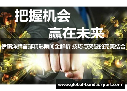 伊藤洋辉首球精彩瞬间全解析 技巧与突破的完美结合