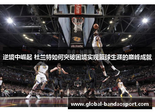 逆境中崛起 杜兰特如何突破困境实现篮球生涯的巅峰成就