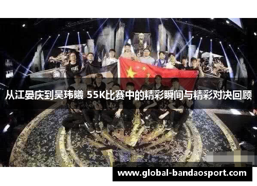 从江晏庆到吴玮曦 55K比赛中的精彩瞬间与精彩对决回顾