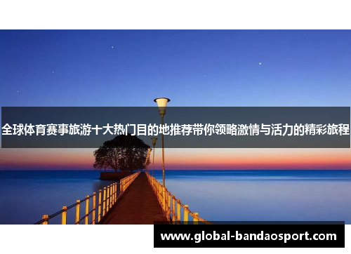 全球体育赛事旅游十大热门目的地推荐带你领略激情与活力的精彩旅程