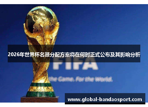 2026年世界杯名额分配方案将在何时正式公布及其影响分析