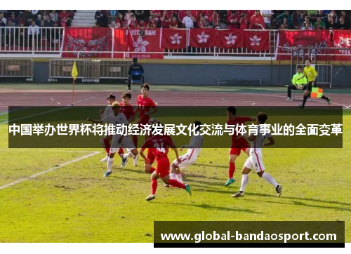 中国举办世界杯将推动经济发展文化交流与体育事业的全面变革