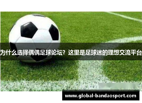 为什么选择偶偶足球论坛？这里是足球迷的理想交流平台
