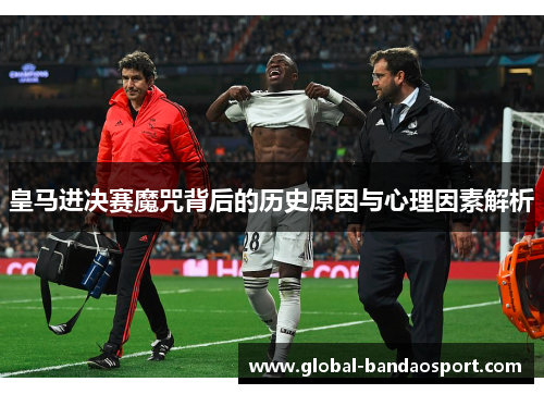 皇马进决赛魔咒背后的历史原因与心理因素解析 皇马进决赛魔咒背后的历史原因与心理因素解析