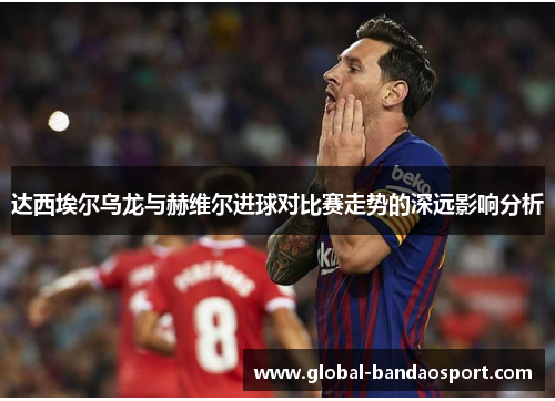 达西埃尔乌龙与赫维尔进球对比赛走势的深远影响分析 达西埃尔乌龙与赫维尔进球对比赛走势的深远影响分析