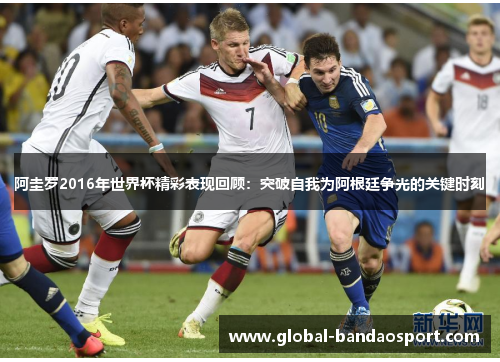 阿圭罗2016年世界杯精彩表现回顾:突破自我为阿根廷争光的关键时刻 阿圭罗2016年世界杯精彩表现回顾:突破自我为阿根廷争光的关键时刻