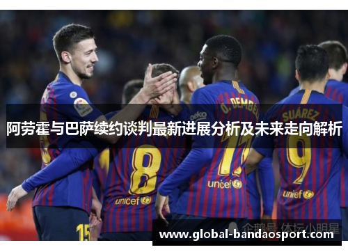阿劳霍与巴萨续约谈判最新进展分析及未来走向解析