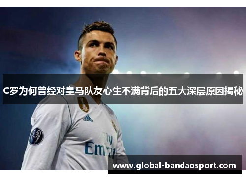 C罗为何曾经对皇马队友心生不满背后的五大深层原因揭秘 C罗为何曾经对皇马队友心生不满背后的五大深层原因揭秘
