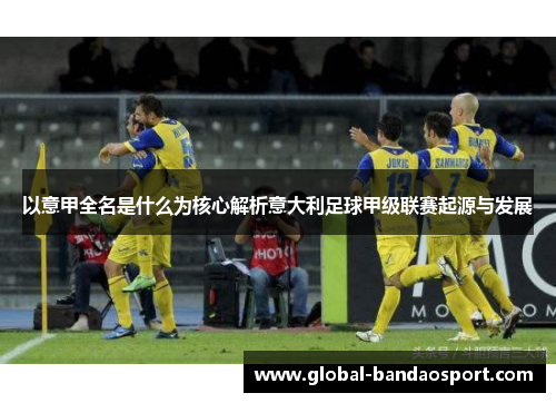 以意甲全名是什么为核心解析意大利足球甲级联赛起源与发展