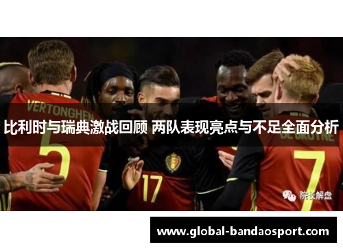 比利时与瑞典激战回顾 两队表现亮点与不足全面分析