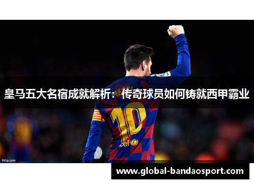 皇马五大名宿成就解析：传奇球员如何铸就西甲霸业