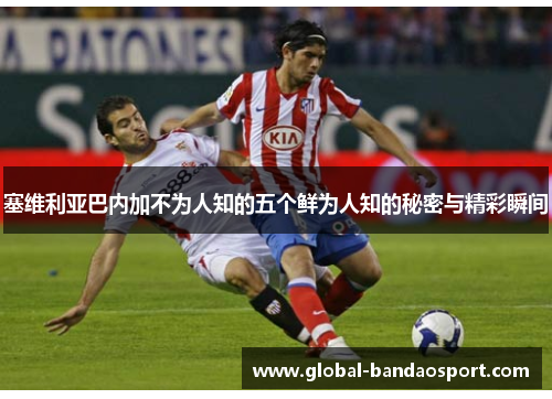 塞维利亚巴内加不为人知的五个鲜为人知的秘密与精彩瞬间