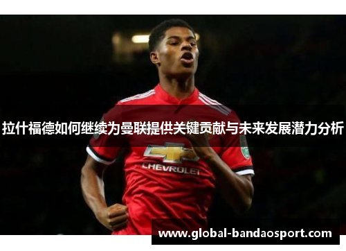 拉什福德如何继续为曼联提供关键贡献与未来发展潜力分析