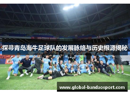 探寻青岛海牛足球队的发展脉络与历史根源揭秘