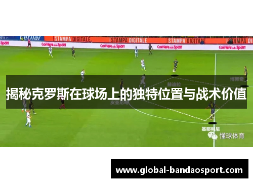 揭秘克罗斯在球场上的独特位置与战术价值