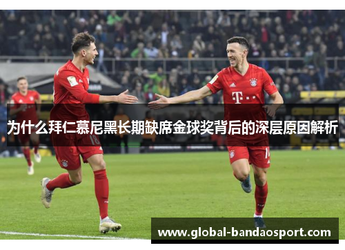 为什么拜仁慕尼黑长期缺席金球奖背后的深层原因解析