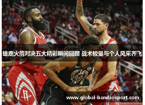 雄鹿火箭对决五大精彩瞬间回顾 战术较量与个人风采齐飞