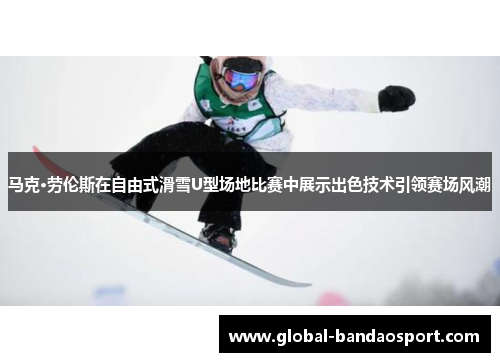 马克·劳伦斯在自由式滑雪U型场地比赛中展示出色技术引领赛场风潮 马克·劳伦斯在自由式滑雪U型场地比赛中展示出色技术引领赛场风潮