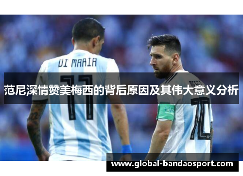 范尼深情赞美梅西的背后原因及其伟大意义分析