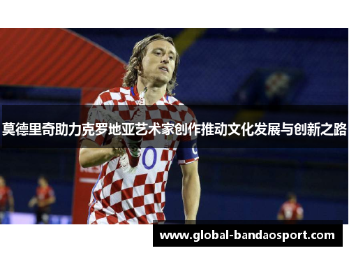 莫德里奇助力克罗地亚艺术家创作推动文化发展与创新之路 莫德里奇助力克罗地亚艺术家创作推动文化发展与创新之路