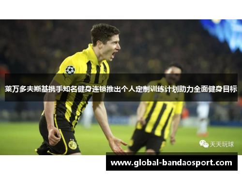莱万多夫斯基携手知名健身连锁推出个人定制训练计划助力全面健身目标 莱万多夫斯基携手知名健身连锁推出个人定制训练计划助力全面健身目标