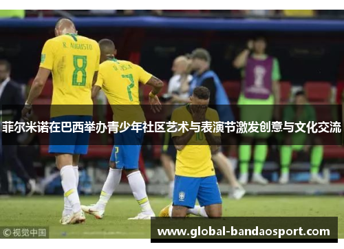 菲尔米诺在巴西举办青少年社区艺术与表演节激发创意与文化交流 菲尔米诺在巴西举办青少年社区艺术与表演节激发创意与文化交流