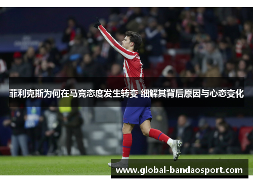 菲利克斯为何在马竞态度发生转变 细解其背后原因与心态变化 菲利克斯为何在马竞态度发生转变 细解其背后原因与心态变化