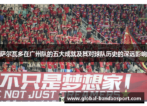 萨尔瓦多在广州队的五大成就及其对球队历史的深远影响
